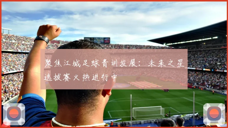 聚焦江城足球青训发展：未来之星选拔赛火热进行中