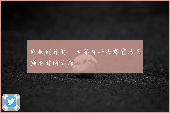 终极倒计时！世界杯半决赛官方日期与时间公布