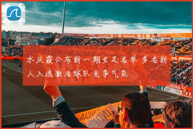 水庆霞公布新一期女足名单 多名新人入选激活球队竞争气氛