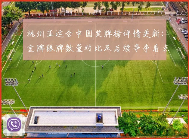 杭州亚运会中国奖牌榜详情更新：金牌银牌数量对比及后续争夺看点
