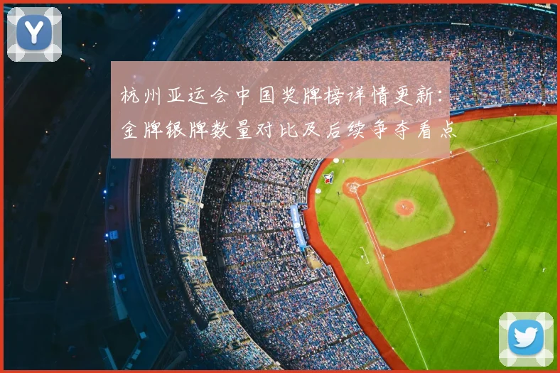 杭州亚运会中国奖牌榜详情更新：金牌银牌数量对比及后续争夺看点