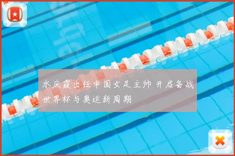 水庆霞出任中国女足主帅 开启备战世界杯与奥运新周期