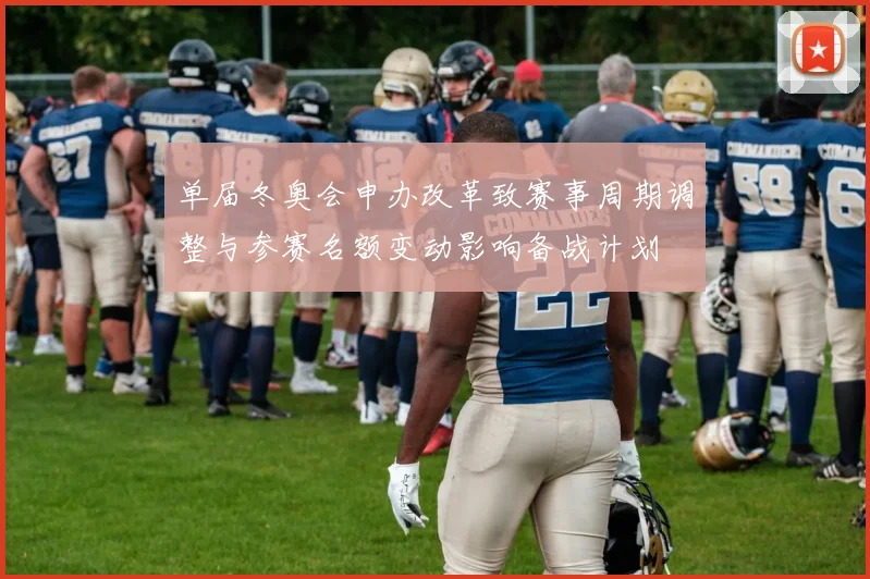 单届冬奥会申办改革致赛事周期调整与参赛名额变动影响备战计划