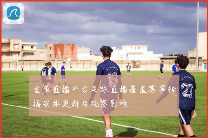 金鱼直播平台足球直播覆盖赛事转播安排更新与观赛影响