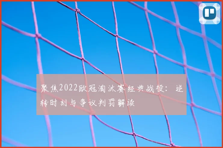 聚焦2022欧冠淘汰赛经典战役：逆转时刻与争议判罚解读
