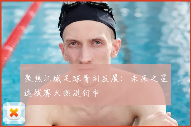 聚焦江城足球青训发展：未来之星选拔赛火热进行中
