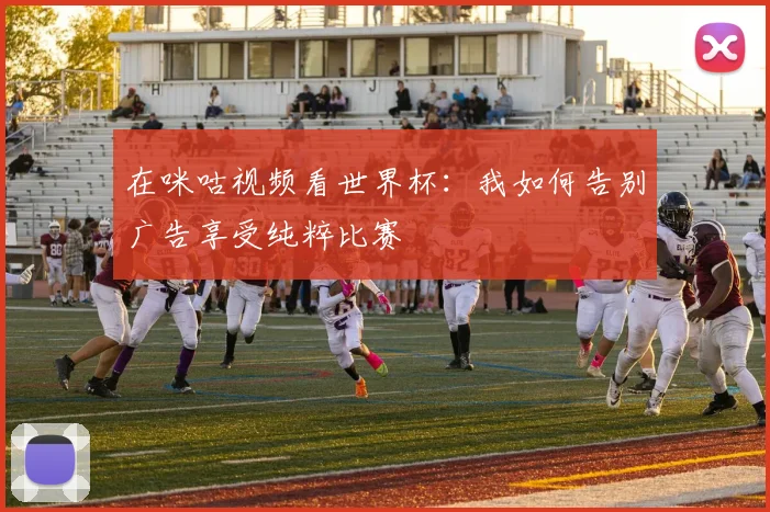 在咪咕视频看世界杯：我如何告别广告享受纯粹比赛