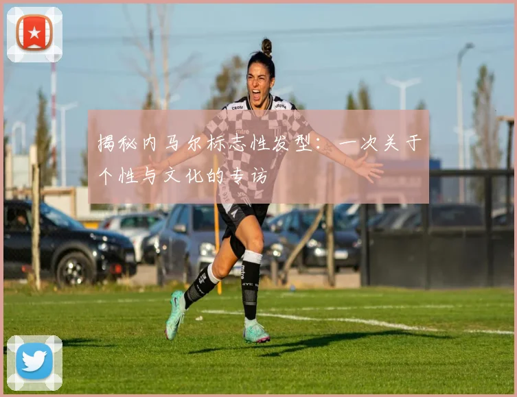 揭秘内马尔标志性发型：一次关于个性与文化的专访