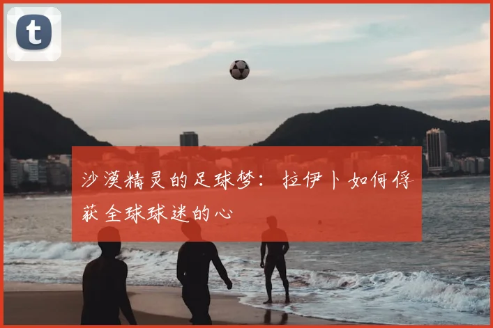 沙漠精灵的足球梦：拉伊卜如何俘获全球球迷的心
