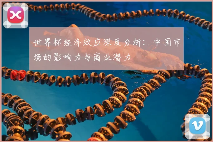世界杯经济效应深度分析:中国市场的影响力与商业潜力