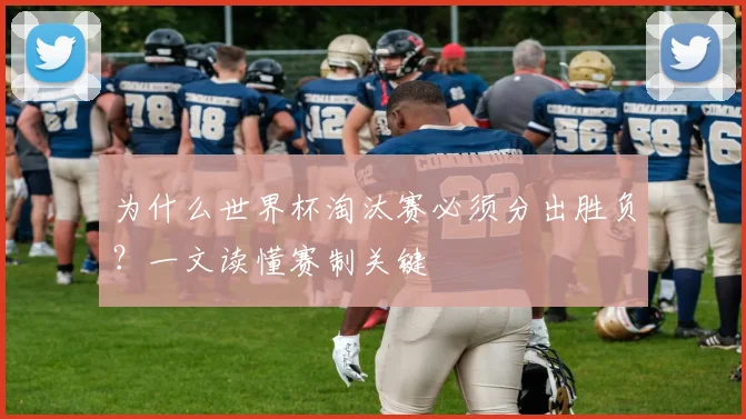 为什么世界杯淘汰赛必须分出胜负？一文读懂赛制关键