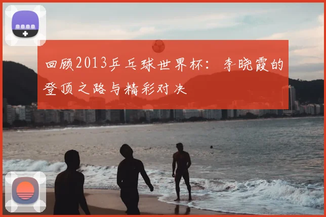 回顾2013乒乓球世界杯：李晓霞的登顶之路与精彩对决
