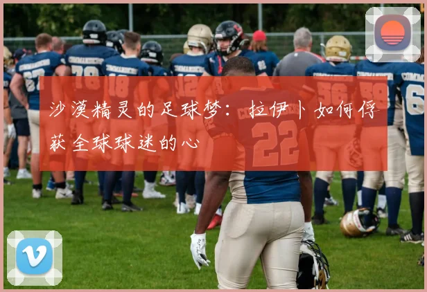 沙漠精灵的足球梦：拉伊卜如何俘获全球球迷的心
