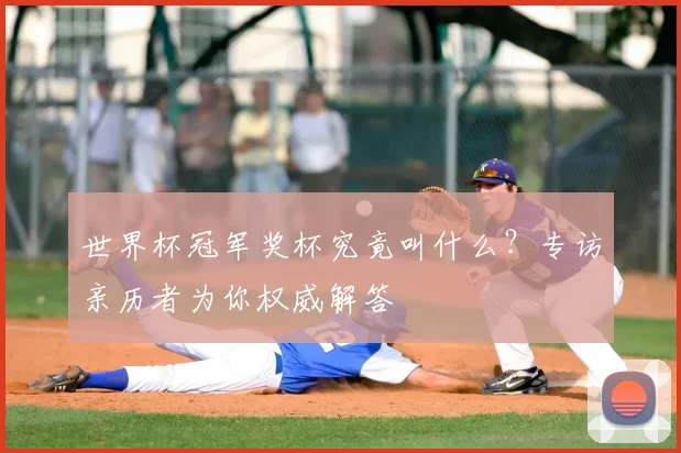 世界杯冠军奖杯究竟叫什么?专访亲历者为你权威解答