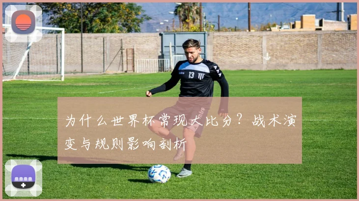 为什么世界杯常现大比分？战术演变与规则影响剖析