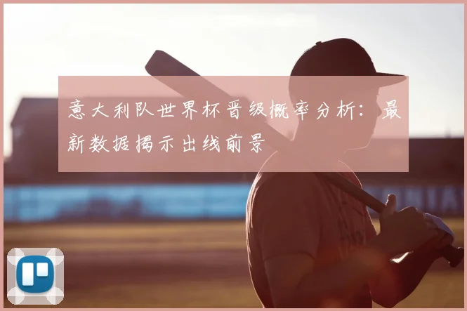 意大利队世界杯晋级概率分析:最新数据揭示出线前景