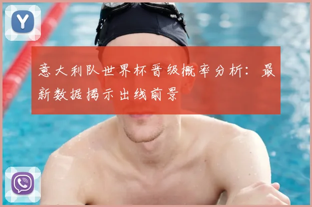 意大利队世界杯晋级概率分析:最新数据揭示出线前景