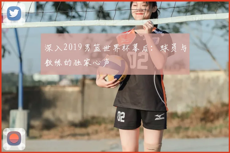 深入2019男篮世界杯幕后:球员与教练的独家心声