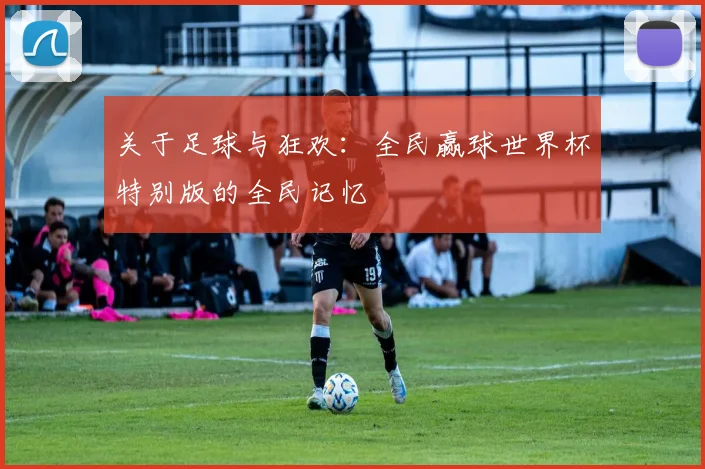 关于足球与狂欢：全民赢球世界杯特别版的全民记忆