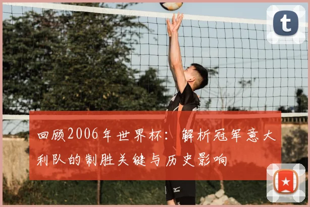 回顾2006年世界杯：解析冠军意大利队的制胜关键与历史影响