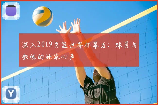 深入2019男篮世界杯幕后:球员与教练的独家心声