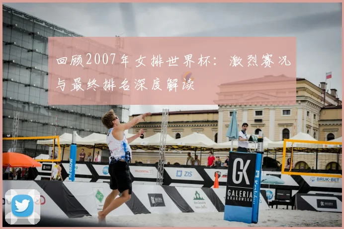 回顾2007年女排世界杯：激烈赛况与最终排名深度解读