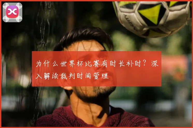 为什么世界杯比赛有时长补时？深入解读裁判时间管理