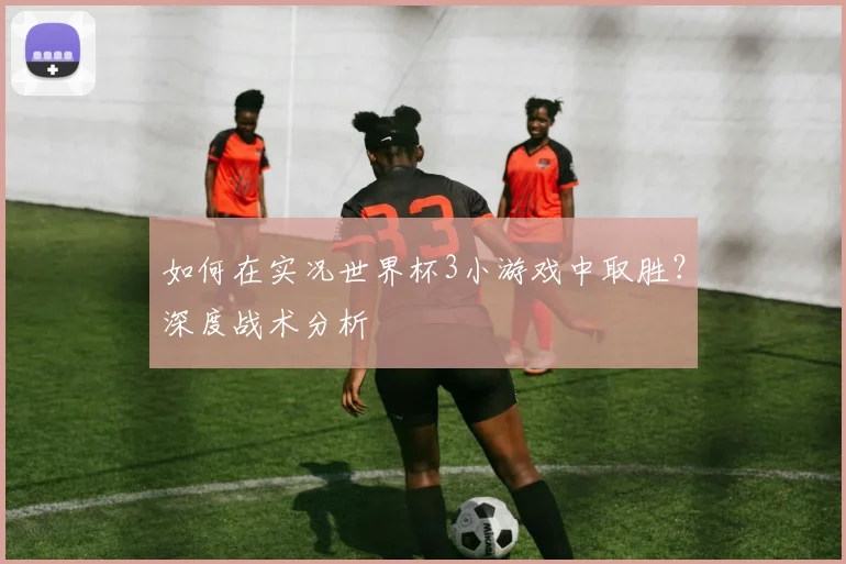 如何在实况世界杯3小游戏中取胜？深度战术分析