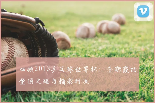 回顾2013乒乓球世界杯：李晓霞的登顶之路与精彩对决