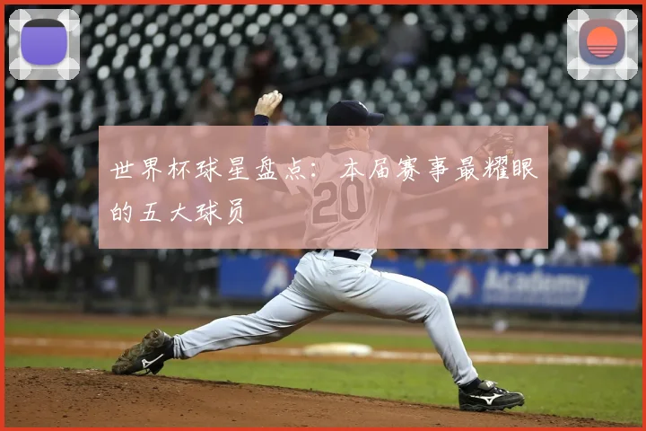 世界杯球星盘点:本届赛事最耀眼的五大球员