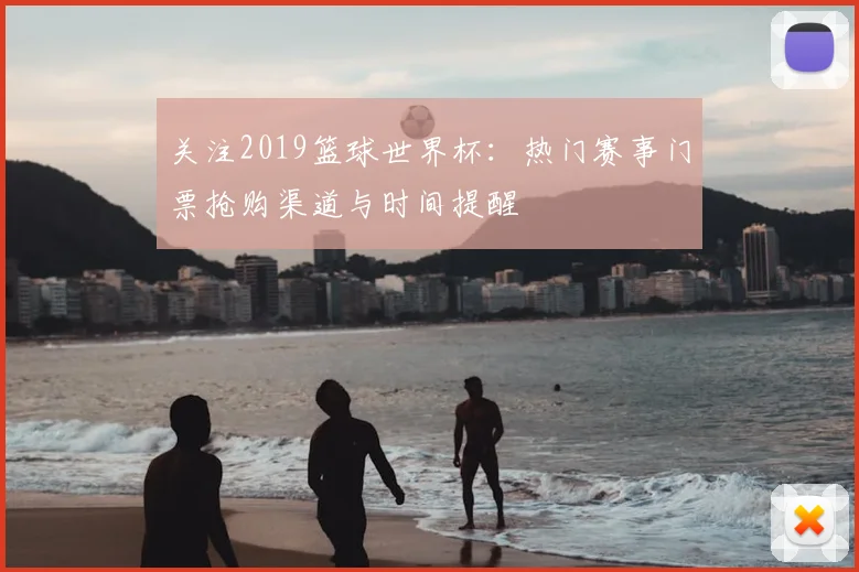 关注2019篮球世界杯:热门赛事门票抢购渠道与时间提醒