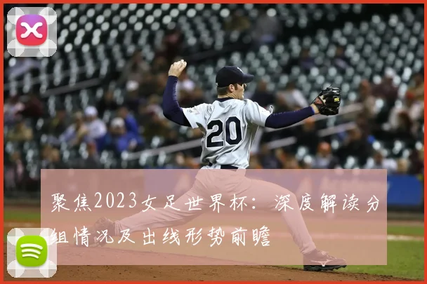 聚焦2023女足世界杯:深度解读分组情况及出线形势前瞻