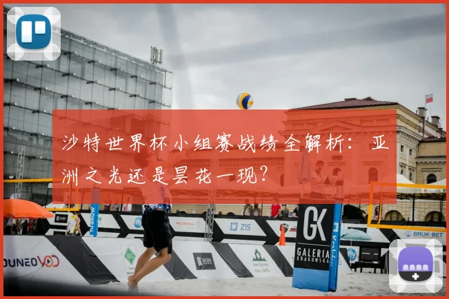 沙特世界杯小组赛战绩全解析：亚洲之光还是昙花一现？