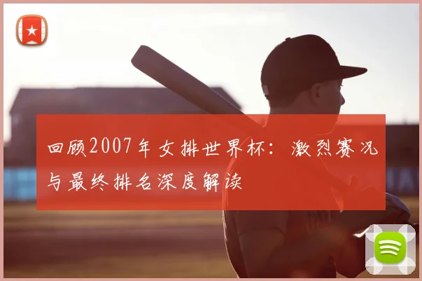 回顾2007年女排世界杯：激烈赛况与最终排名深度解读